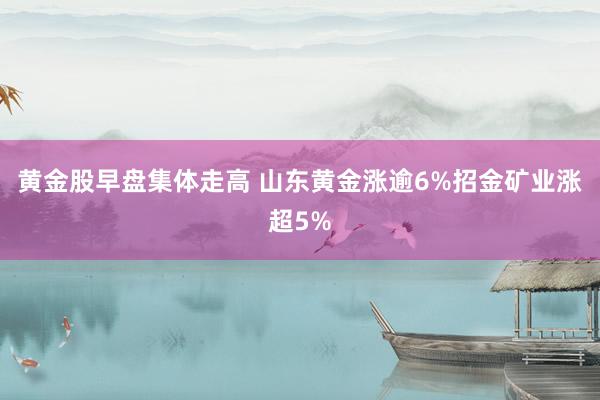 黄金股早盘集体走高 山东黄金涨逾6%招金矿业涨超5%