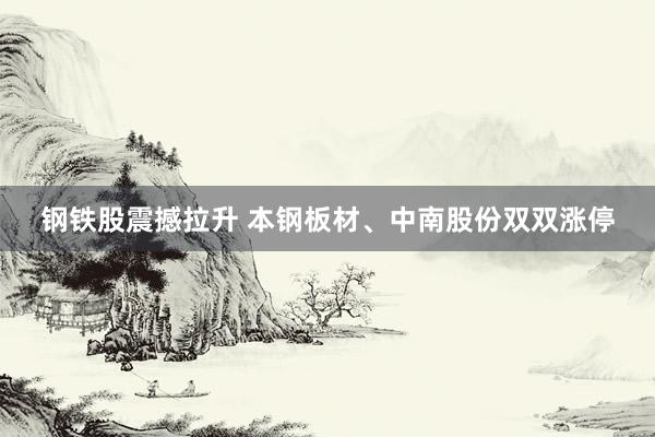 钢铁股震撼拉升 本钢板材、中南股份双双涨停