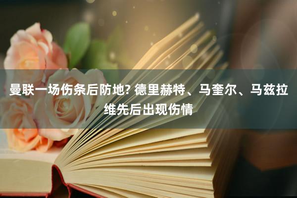 曼联一场伤条后防地? 德里赫特、马奎尔、马兹拉维先后出现伤情