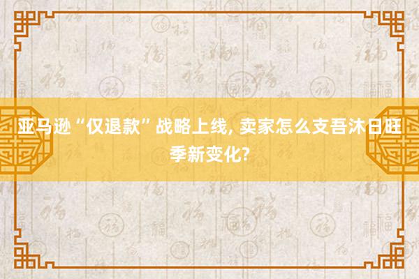 亚马逊“仅退款”战略上线, 卖家怎么支吾沐日旺季新变化?