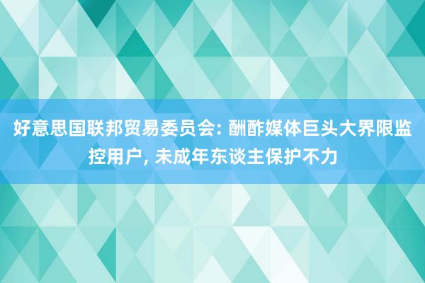 好意思国联邦贸易委员会: 酬酢媒体巨头大界限监控用户, 未成年东谈主保护不力