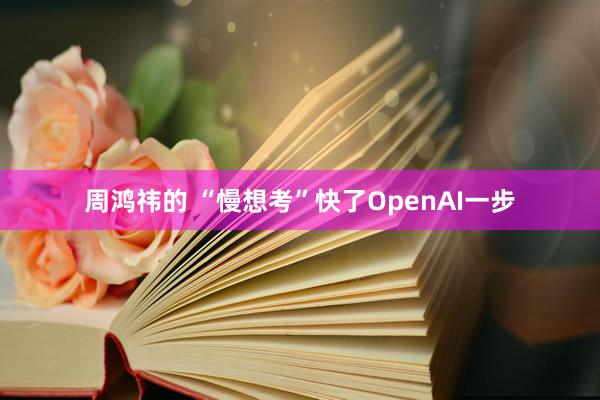 周鸿祎的 “慢想考”快了OpenAI一步