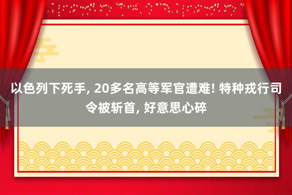 以色列下死手, 20多名高等军官遭难! 特种戎行司令被斩首, 好意思心碎