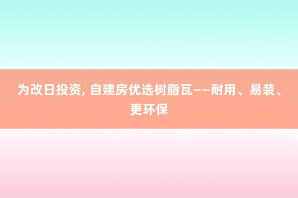 为改日投资, 自建房优选树脂瓦——耐用、易装、更环保