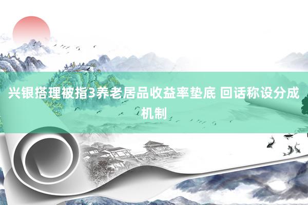 兴银搭理被指3养老居品收益率垫底 回话称设分成机制