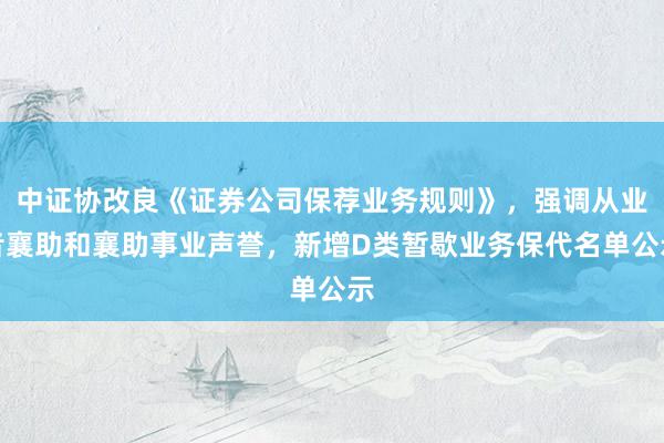 中证协改良《证券公司保荐业务规则》，强调从业者襄助和襄助事业声誉，新增D类暂歇业务保代名单公示