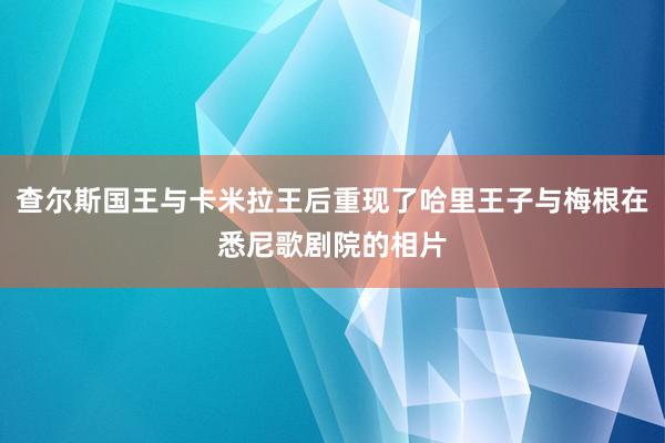 查尔斯国王与卡米拉王后重现了哈里王子与梅根在悉尼歌剧院的相片