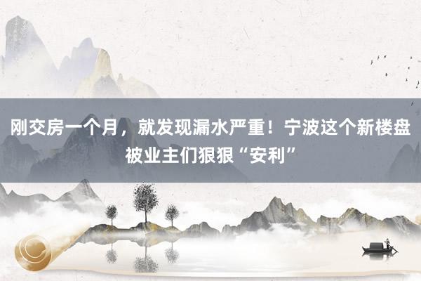 刚交房一个月，就发现漏水严重！宁波这个新楼盘被业主们狠狠“安利”