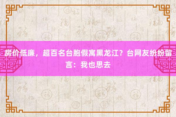 房价低廉，超百名台胞假寓黑龙江？台网友纷纷留言：我也思去