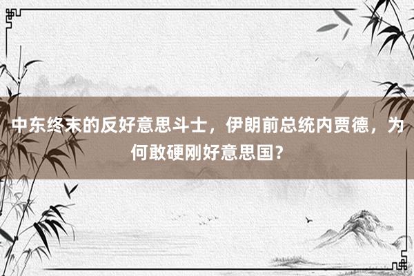 中东终末的反好意思斗士，伊朗前总统内贾德，为何敢硬刚好意思国？