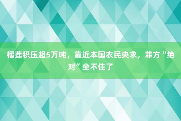 榴莲积压超5万吨，靠近本国农民央求，菲方“绝对”坐不住了