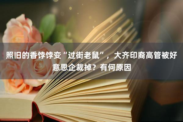 照旧的香饽饽变“过街老鼠”，大齐印裔高管被好意思企裁掉？有何原因