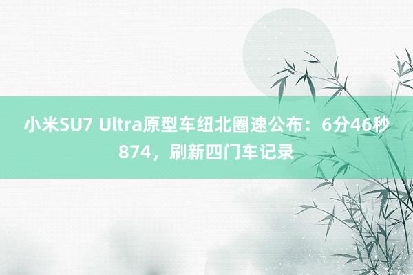 小米SU7 Ultra原型车纽北圈速公布：6分46秒874，刷新四门车记录