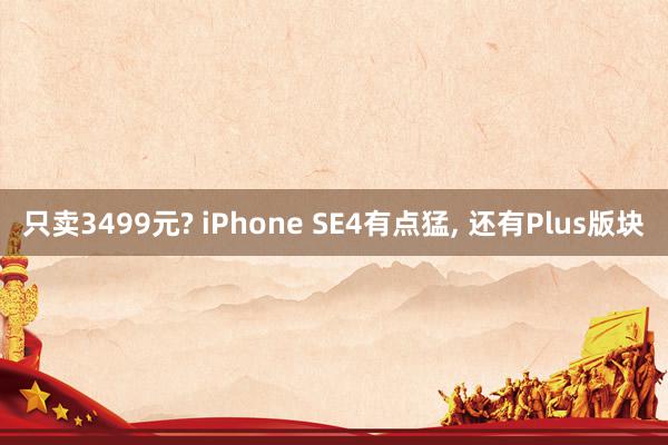 只卖3499元? iPhone SE4有点猛, 还有Plus版块