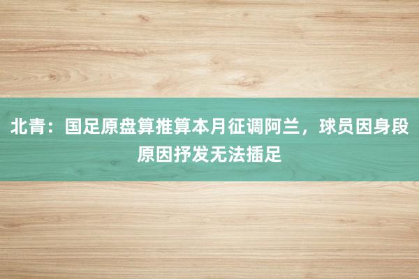 北青：国足原盘算推算本月征调阿兰，球员因身段原因抒发无法插足