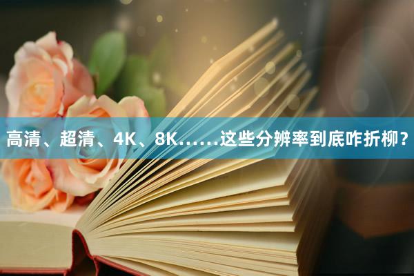 高清、超清、4K、8K……这些分辨率到底咋折柳？