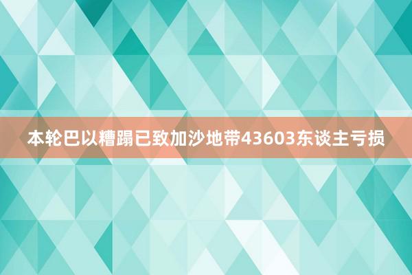 本轮巴以糟蹋已致加沙地带43603东谈主亏损